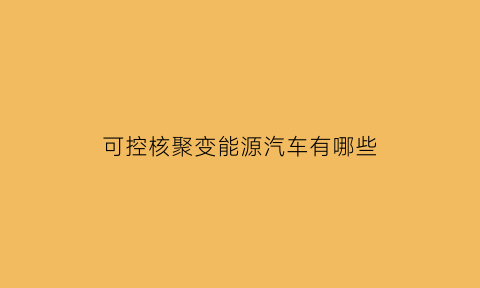 可控核聚变能源汽车有哪些