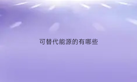 可替代能源的有哪些(可替代能源是什么)