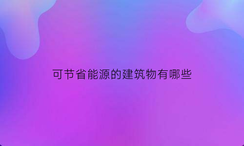 可节省能源的建筑物有哪些(可节省能源的建筑物有哪些名称)