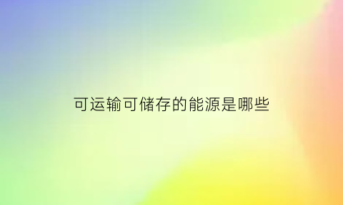 可运输可储存的能源是哪些