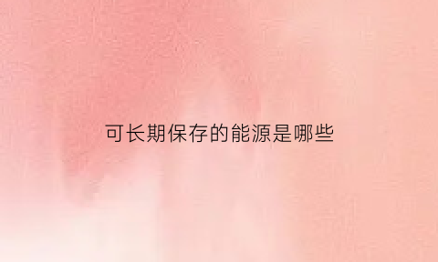 可长期保存的能源是哪些