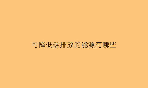 可降低碳排放的能源有哪些