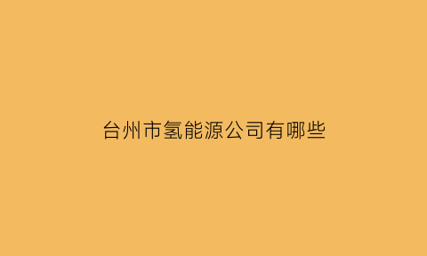 台州市氢能源公司有哪些(台州氢能小镇建设进程)