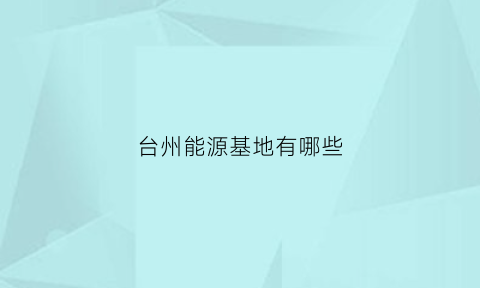 台州能源基地有哪些(台州有哪些发电厂)