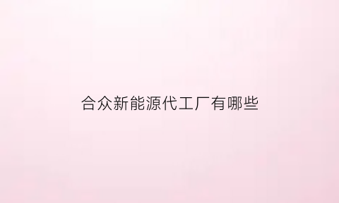 合众新能源代工厂有哪些(合众新能源公司上市了吗)