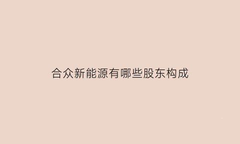 合众新能源有哪些股东构成(合众新能源ipo)