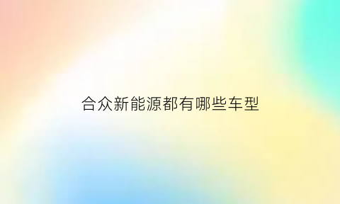 合众新能源都有哪些车型