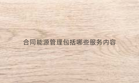 合同能源管理包括哪些服务内容(合同能源管理包含哪些)