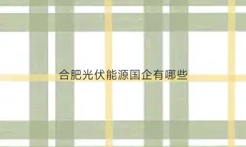 合肥光伏能源国企有哪些(合肥有几家光伏厂)