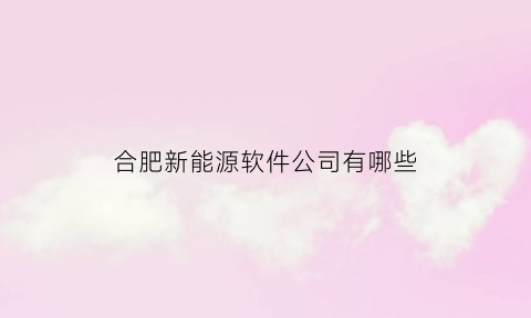 合肥新能源软件公司有哪些(合肥新能源软件公司有哪些企业)