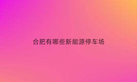 合肥有哪些新能源停车场