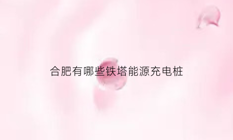 合肥有哪些铁塔能源充电桩