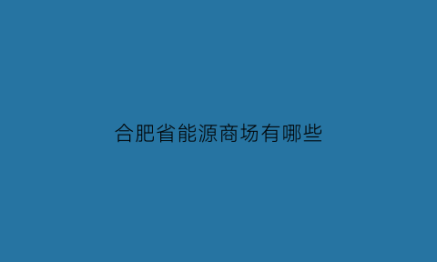 合肥省能源商场有哪些(合肥能源学校地址)