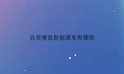 合资便宜新能源车有哪些