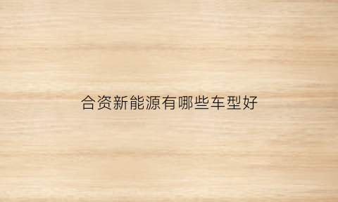 合资新能源有哪些车型好(2019合资新能源车有哪些品牌)