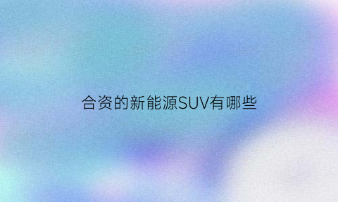 合资的新能源SUV有哪些