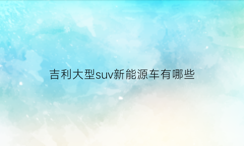 吉利大型suv新能源车有哪些