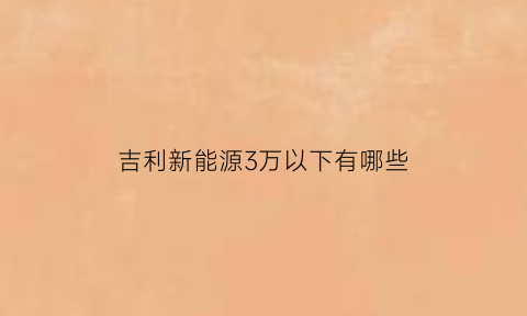 吉利新能源3万以下有哪些(吉利3万多元的新车)