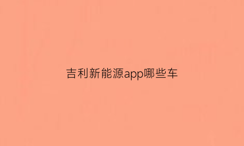 吉利新能源app哪些车(吉利电动汽车app)