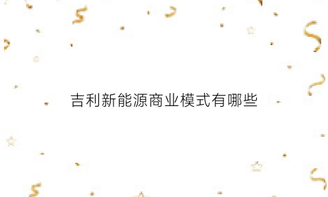 吉利新能源商业模式有哪些(吉利新能源战略)