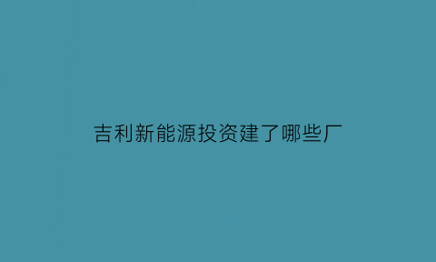 吉利新能源投资建了哪些厂