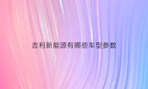 吉利新能源有哪些车型参数(吉利新能源2021年新款)