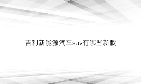 吉利新能源汽车suv有哪些新款(吉利新能源电动汽车suv)