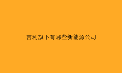 吉利旗下有哪些新能源公司