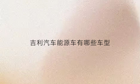 吉利汽车能源车有哪些车型(吉利能源车suv)