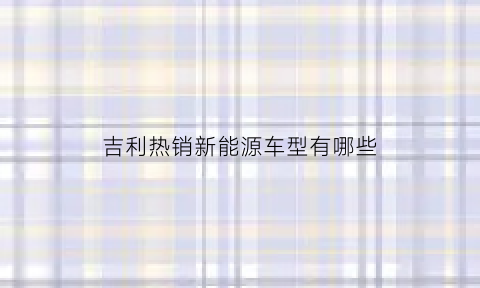 吉利热销新能源车型有哪些(吉利新能源汽车前十名品牌)