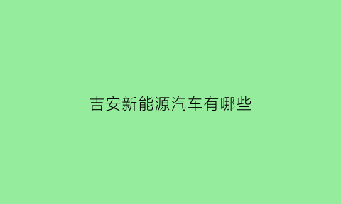 吉安新能源汽车有哪些(吉安新能源有限公司)