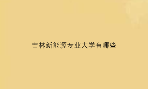 吉林新能源专业大学有哪些