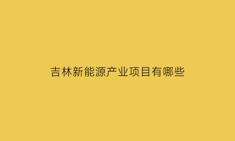 吉林新能源产业项目有哪些