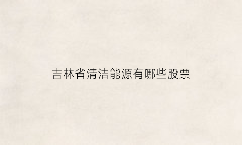 吉林省清洁能源有哪些股票(吉林省清洁能源有哪些股票公司)