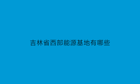 吉林省西部能源基地有哪些