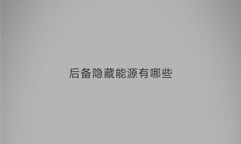 后备隐藏能源有哪些(后备隐藏能源是什么)