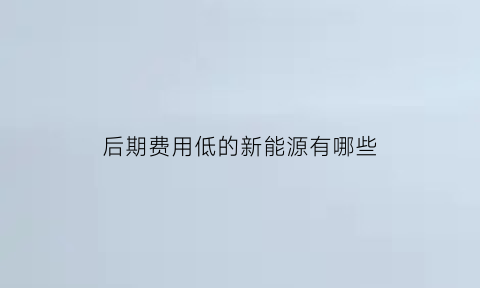 后期费用低的新能源有哪些(新能源不省钱)