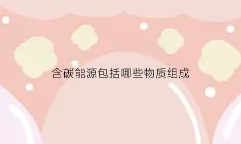 含碳能源包括哪些物质组成