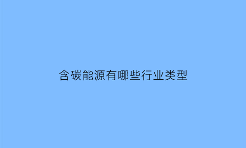 含碳能源有哪些行业类型(含碳燃料有哪些)