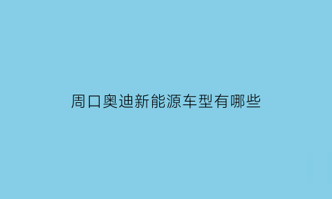 周口奥迪新能源车型有哪些(周口奥迪新能源车型有哪些型号)