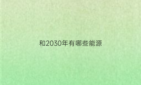 和2030年有哪些能源