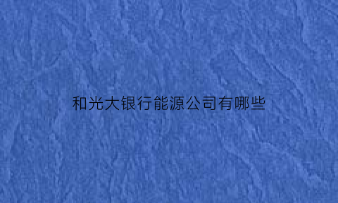 和光大银行能源公司有哪些(光大银行和光大环保能源公司)