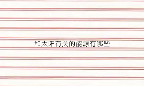 和太阳有关的能源有哪些(与太阳无关的能源)