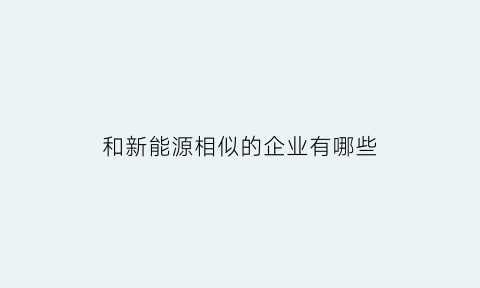 和新能源相似的企业有哪些