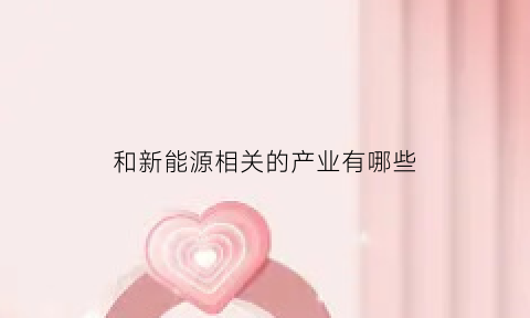 和新能源相关的产业有哪些