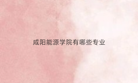 咸阳能源学院有哪些专业