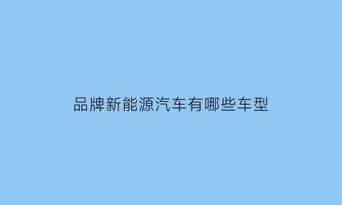 品牌新能源汽车有哪些车型(品牌新能源汽车有哪些车型图片)