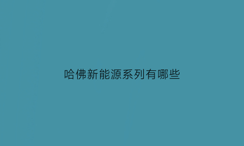 哈佛新能源系列有哪些(哈弗新能源汽车最新款多少钱)