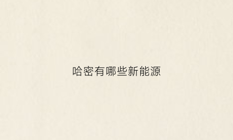 哈密有哪些新能源(哈密新能源有限公司)