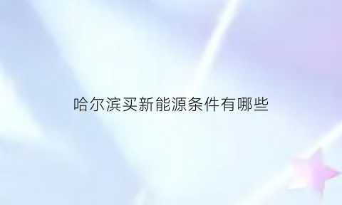 哈尔滨买新能源条件有哪些(哈尔滨新能源汽车上牌)